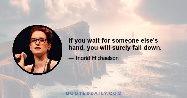 If you wait for someone else's hand, you will surely fall down.