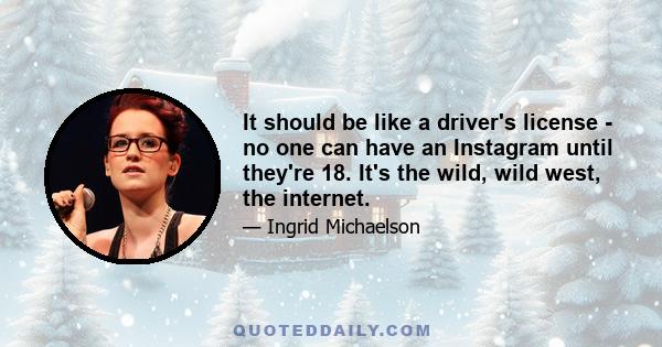 It should be like a driver's license - no one can have an Instagram until they're 18. It's the wild, wild west, the internet.