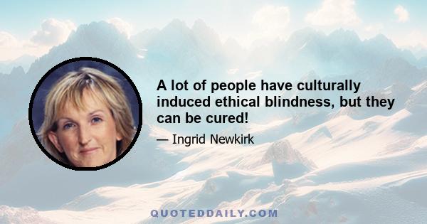 A lot of people have culturally induced ethical blindness, but they can be cured!