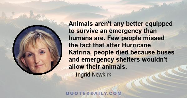 Animals aren't any better equipped to survive an emergency than humans are. Few people missed the fact that after Hurricane Katrina, people died because buses and emergency shelters wouldn't allow their animals.