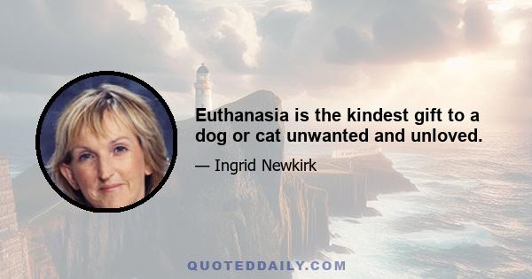 Euthanasia is the kindest gift to a dog or cat unwanted and unloved.