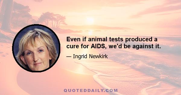 Even if animal tests produced a cure for AIDS, we'd be against it.