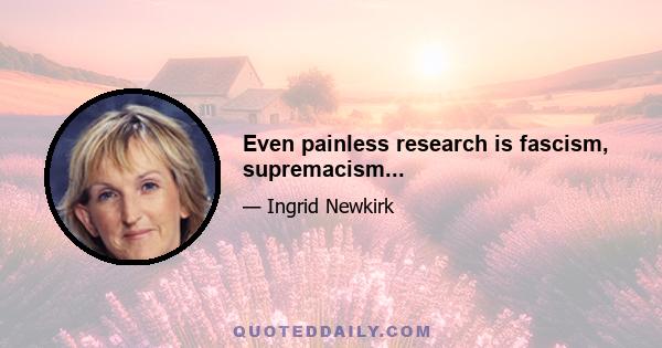 Even painless research is fascism, supremacism...