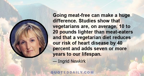 Going meat-free can make a huge difference. Studies show that vegetarians are, on average, 10 to 20 pounds lighter than meat-eaters and that a vegetarian diet reduces our risk of heart disease by 40 percent and adds