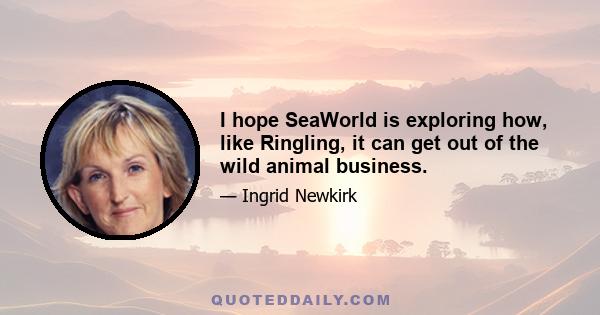 I hope SeaWorld is exploring how, like Ringling, it can get out of the wild animal business.