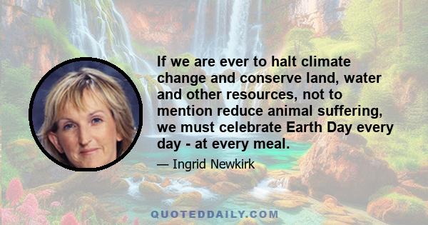 If we are ever to halt climate change and conserve land, water and other resources, not to mention reduce animal suffering, we must celebrate Earth Day every day - at every meal.