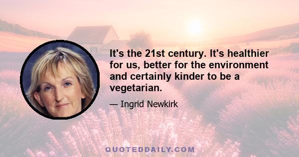 It's the 21st century. It's healthier for us, better for the environment and certainly kinder to be a vegetarian.