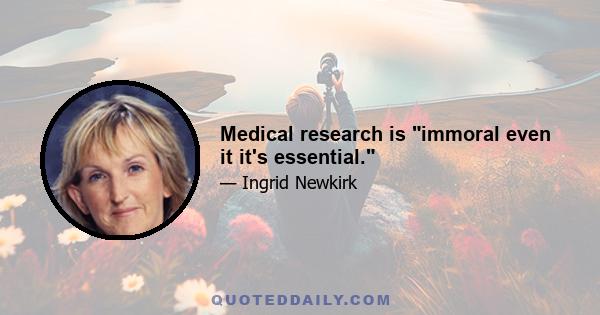 Medical research is immoral even it it's essential.