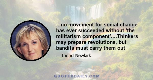 ...no movement for social change has ever succeeded without 'the militarism component'....Thinkers may prepare revolutions, but bandits must carry them out