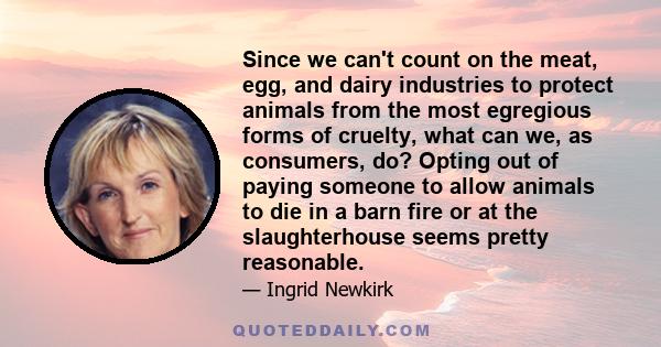 Since we can't count on the meat, egg, and dairy industries to protect animals from the most egregious forms of cruelty, what can we, as consumers, do? Opting out of paying someone to allow animals to die in a barn fire 