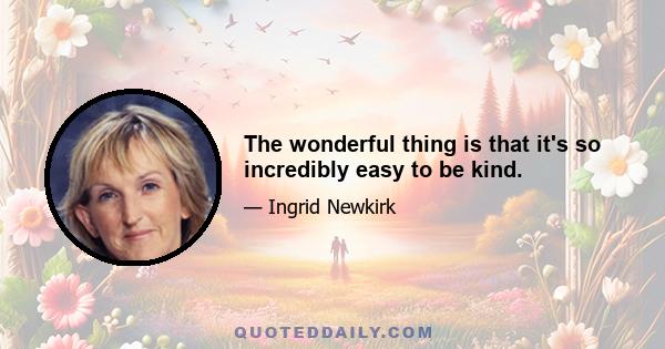 The wonderful thing is that it's so incredibly easy to be kind.