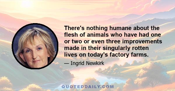 There's nothing humane about the flesh of animals who have had one or two or even three improvements made in their singularly rotten lives on today's factory farms.