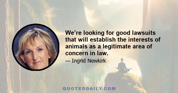 We’re looking for good lawsuits that will establish the interests of animals as a legitimate area of concern in law.