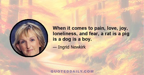 When it comes to pain, love, joy, loneliness, and fear, a rat is a pig is a dog is a boy.