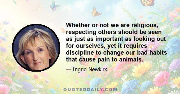 Whether or not we are religious, respecting others should be seen as just as important as looking out for ourselves, yet it requires discipline to change our bad habits that cause pain to animals.