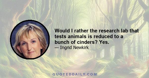 Would I rather the research lab that tests animals is reduced to a bunch of cinders? Yes.