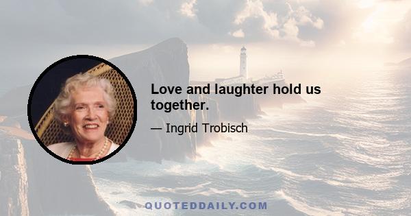 Love and laughter hold us together.