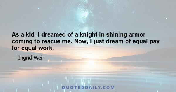 As a kid, I dreamed of a knight in shining armor coming to rescue me. Now, I just dream of equal pay for equal work.