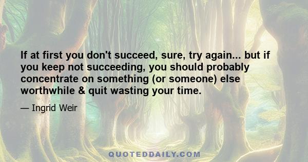 If at first you don't succeed, sure, try again... but if you keep not succeeding, you should probably concentrate on something (or someone) else worthwhile & quit wasting your time.