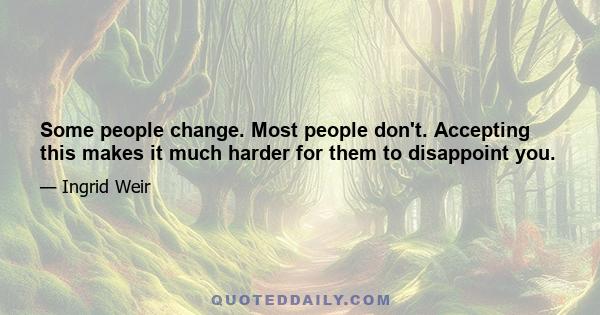 Some people change. Most people don't. Accepting this makes it much harder for them to disappoint you.