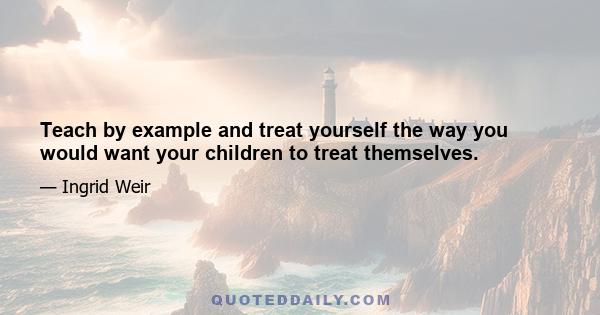 Teach by example and treat yourself the way you would want your children to treat themselves.