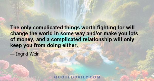 The only complicated things worth fighting for will change the world in some way and/or make you lots of money, and a complicated relationship will only keep you from doing either.