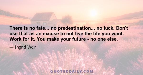 There is no fate... no predestination... no luck. Don't use that as an excuse to not live the life you want. Work for it. You make your future - no one else.