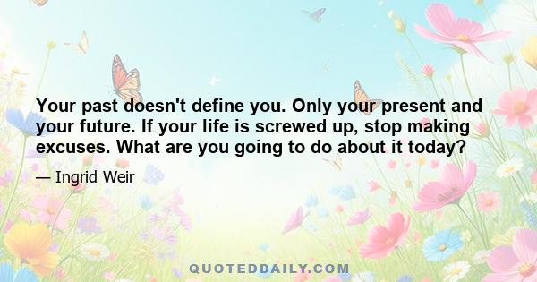 Your past doesn't define you. Only your present and your future. If your life is screwed up, stop making excuses. What are you going to do about it today?