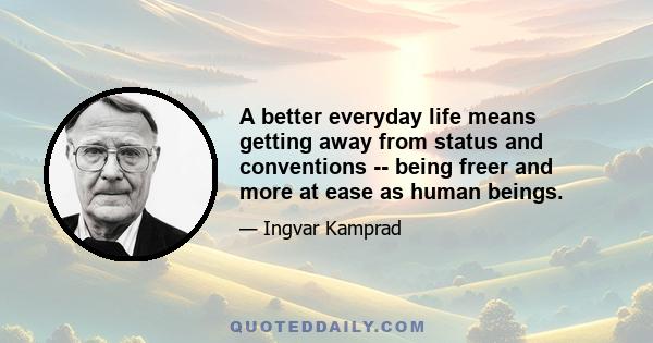 A better everyday life means getting away from status and conventions -- being freer and more at ease as human beings.