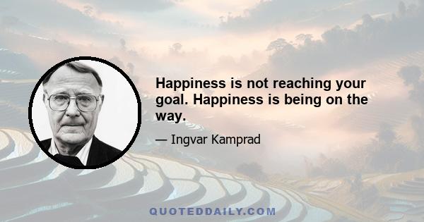 Happiness is not reaching your goal. Happiness is being on the way.