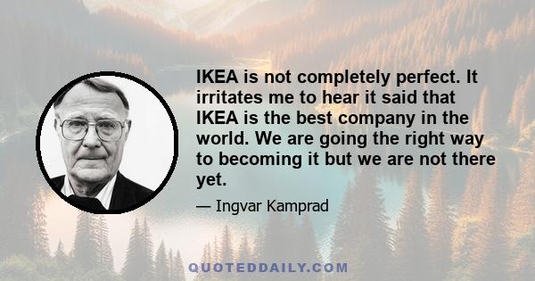 IKEA is not completely perfect. It irritates me to hear it said that IKEA is the best company in the world. We are going the right way to becoming it but we are not there yet.