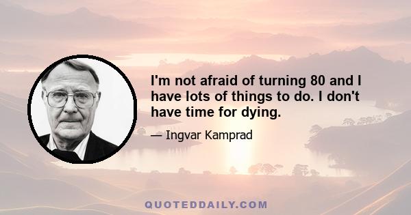 I'm not afraid of turning 80 and I have lots of things to do. I don't have time for dying.