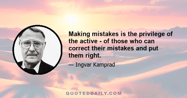 Making mistakes is the privilege of the active - of those who can correct their mistakes and put them right.