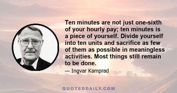 Ten minutes are not just one-sixth of your hourly pay; ten minutes is a piece of yourself. Divide yourself into ten units and sacrifice as few of them as possible in meaningless activities. Most things still remain to