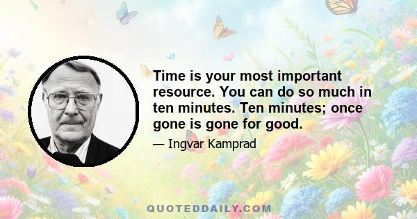 Time is your most important resource. You can do so much in ten minutes. Ten minutes; once gone is gone for good.