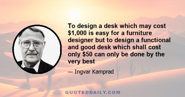 To design a desk which may cost $1,000 is easy for a furniture designer but to design a functional and good desk which shall cost only $50 can only be done by the very best