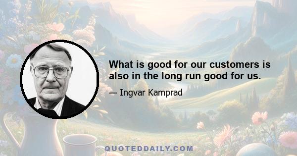 What is good for our customers is also in the long run good for us.