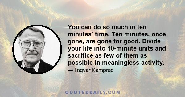 You can do so much in ten minutes' time. Ten minutes, once gone, are gone for good. Divide your life into 10-minute units and sacrifice as few of them as possible in meaningless activity.