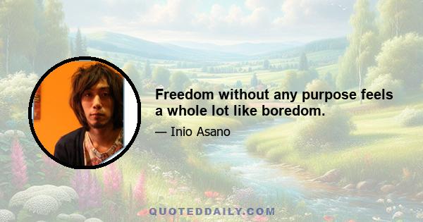 Freedom without any purpose feels a whole lot like boredom.