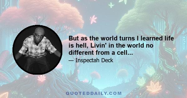 But as the world turns I learned life is hell, Livin' in the world no different from a cell...