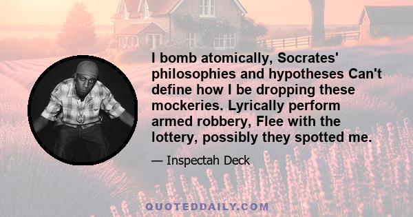 I bomb atomically, Socrates' philosophies and hypotheses Can't define how I be dropping these mockeries. Lyrically perform armed robbery, Flee with the lottery, possibly they spotted me.