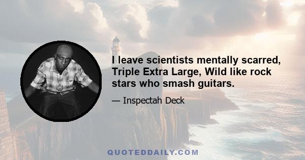 I leave scientists mentally scarred, Triple Extra Large, Wild like rock stars who smash guitars.