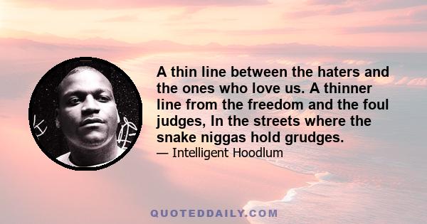 A thin line between the haters and the ones who love us. A thinner line from the freedom and the foul judges, In the streets where the snake niggas hold grudges.