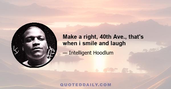 Make a right, 40th Ave., that's when i smile and laugh