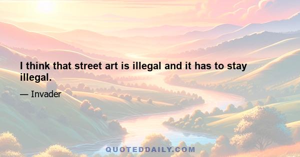 I think that street art is illegal and it has to stay illegal.