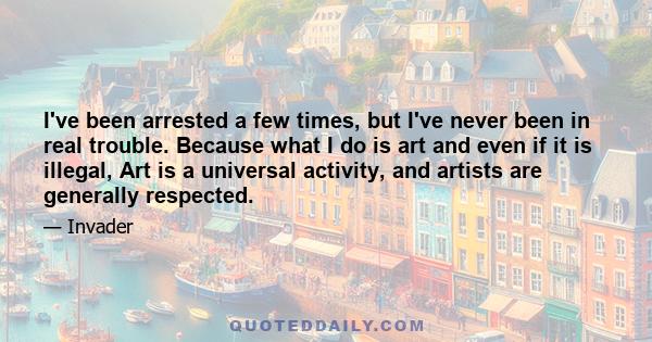 I've been arrested a few times, but I've never been in real trouble. Because what I do is art and even if it is illegal, Art is a universal activity, and artists are generally respected.