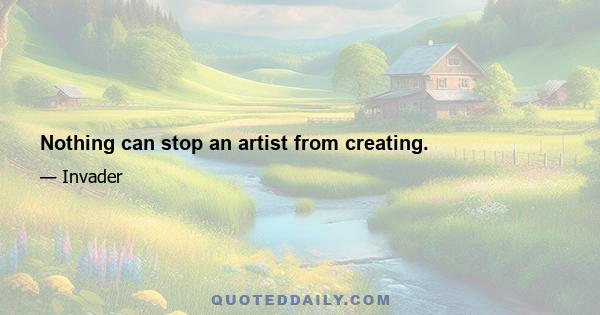 Nothing can stop an artist from creating.