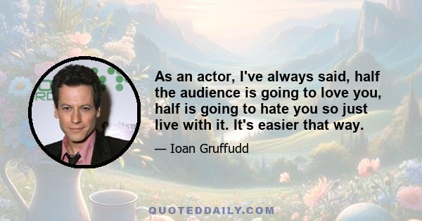 As an actor, I've always said, half the audience is going to love you, half is going to hate you so just live with it. It's easier that way.