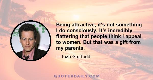 Being attractive, it's not something I do consciously. It's incredibly flattering that people think I appeal to women. But that was a gift from my parents.