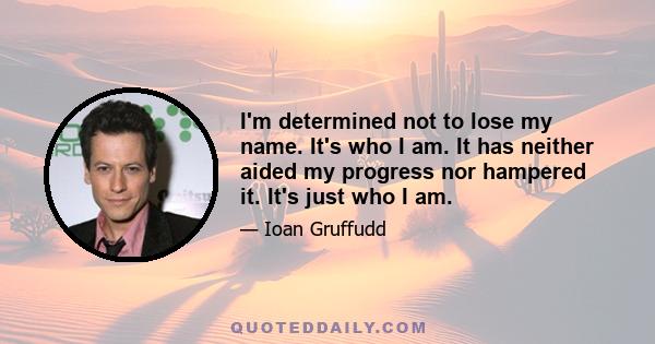 I'm determined not to lose my name. It's who I am. It has neither aided my progress nor hampered it. It's just who I am. My character. My make-up. My culture and heritage is a very rich one. So what if it's difficult